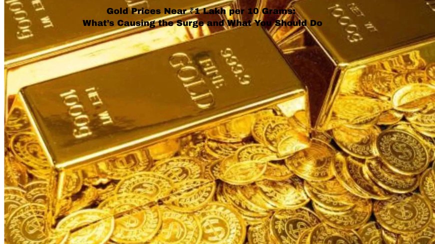 Gold Prices Near ₹1 Lakh per 10 Grams: What’s Causing the Surge and What You Should Do