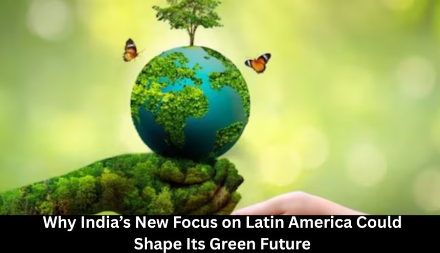Why India’s New Focus on Latin America Could Shape Its Green Future