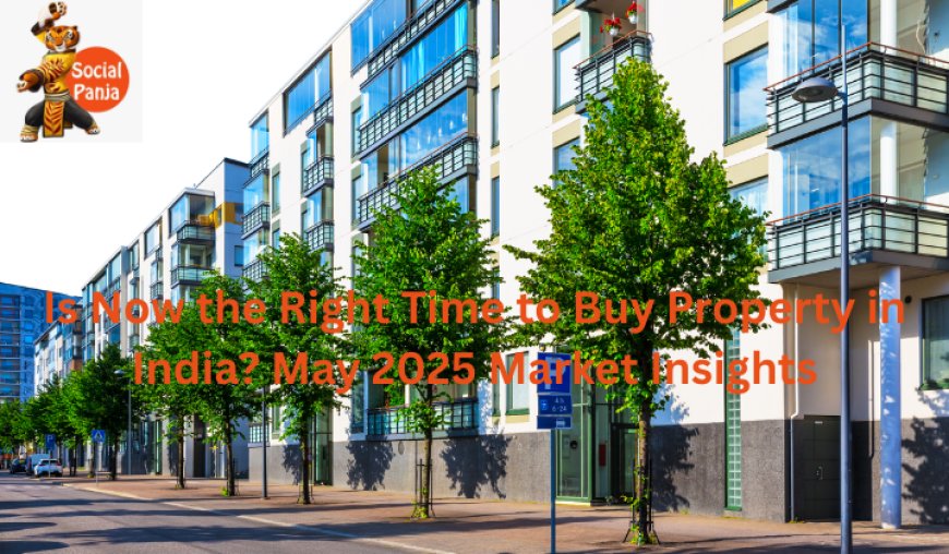 Is Now the Right Time to Buy Property in India? May 2025 Market Insights