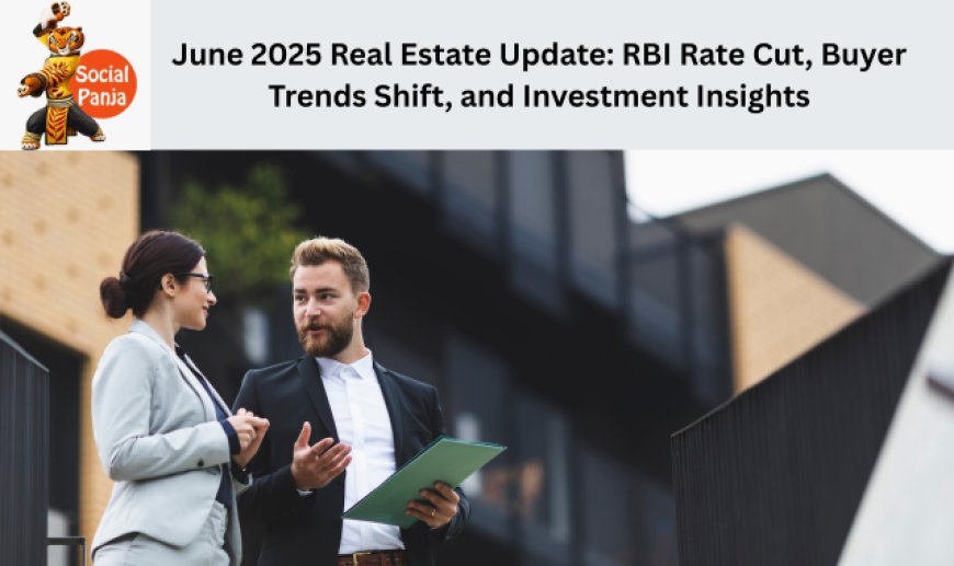 June 2025 Real Estate Update: RBI Rate Cut, Buyer Trends Shift, and Investment Insights